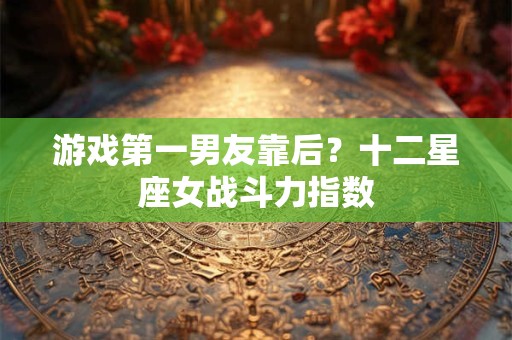 游戏第一男友靠后？十二星座女战斗力指数