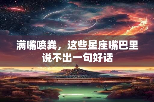 满嘴喷粪，这些星座嘴巴里说不出一句好话