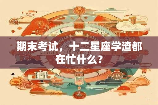 期末考试，十二星座学渣都在忙什么？