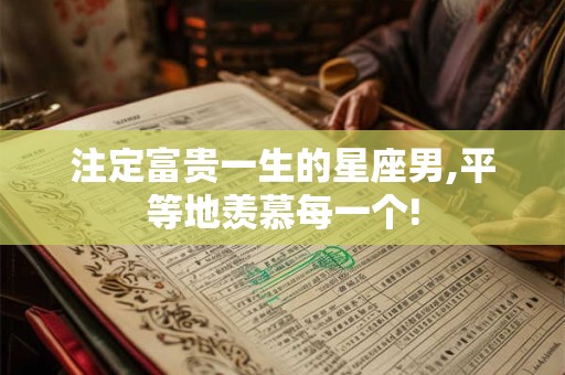 注定富贵一生的星座男,平等地羡慕每一个!