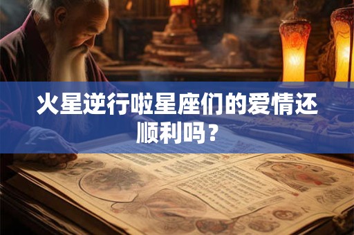火星逆行啦星座们的爱情还顺利吗？