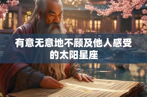 有意无意地不顾及他人感受的太阳星座