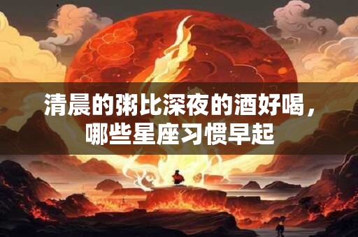 清晨的粥比深夜的酒好喝，哪些星座习惯早起