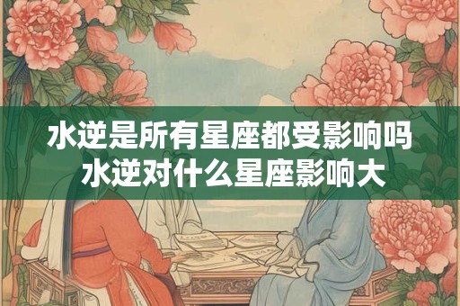 水逆是所有星座都受影响吗 水逆对什么星座影响大