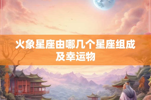 火象星座由哪几个星座组成及幸运物