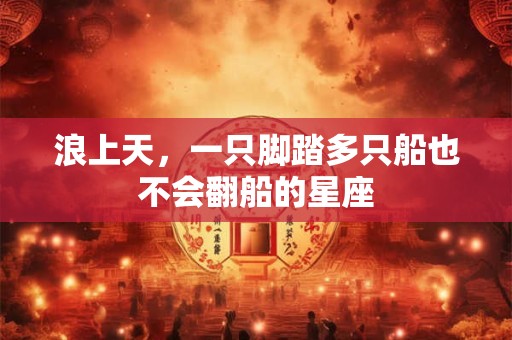浪上天，一只脚踏多只船也不会翻船的星座