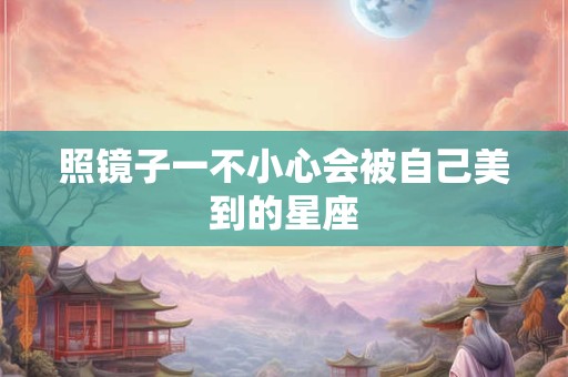照镜子一不小心会被自己美到的星座