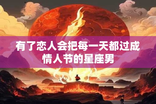 有了恋人会把每一天都过成情人节的星座男