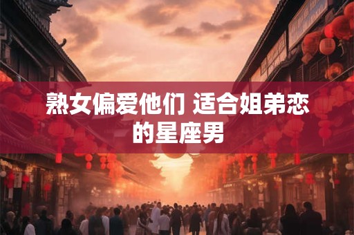 熟女偏爱他们 适合姐弟恋的星座男