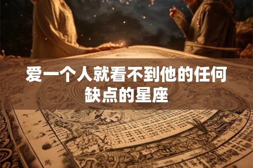 爱一个人就看不到他的任何缺点的星座