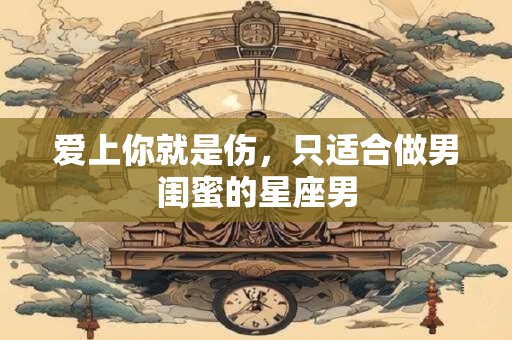 详细阅读:爱上你就是伤,只适合做男闺蜜的星座男 爱上你就是伤,只适合做男闺蜜的星座男