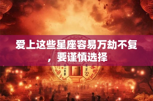 爱上这些星座容易万劫不复，要谨慎选择