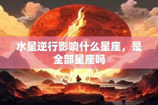 水星逆行影响什么星座，是全部星座吗