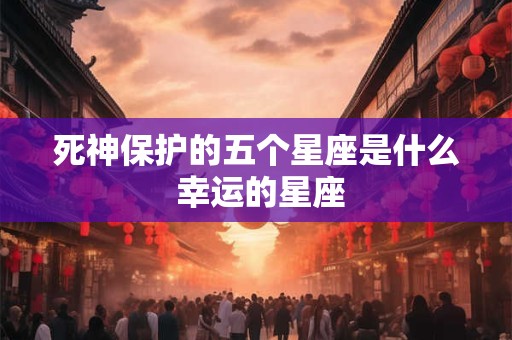 死神保护的五个星座是什么 幸运的星座