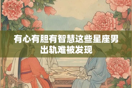 有心有胆有智慧这些星座男出轨难被发现