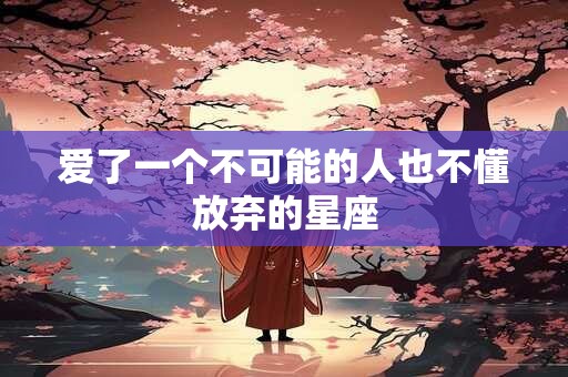 爱了一个不可能的人也不懂放弃的星座
