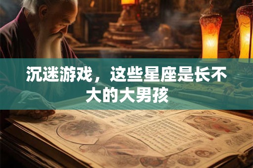 详细阅读:沉迷游戏,这些星座是长不大的大男孩 沉迷游戏,这些星座是长不大的大男孩