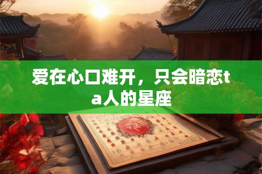 爱在心口难开，只会暗恋ta人的星座