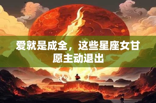 爱就是成全，这些星座女甘愿主动退出