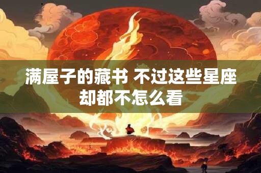 满屋子的藏书 不过这些星座却都不怎么看