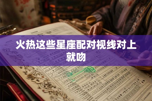 详细阅读:火热这些星座配对视线对上就吻 火热这些星座配对视线对上就吻