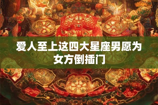 爱人至上这四大星座男愿为女方倒插门