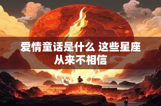 爱情童话是什么 这些星座从来不相信