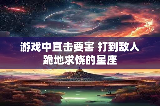 游戏中直击要害 打到敌人跪地求饶的星座 游戏中直击要害 打到敌人跪地求饶的星座