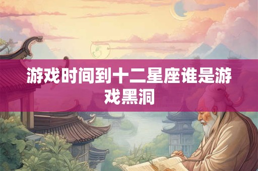 游戏时间到十二星座谁是游戏黑洞