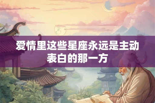 爱情里这些星座永远是主动表白的那一方