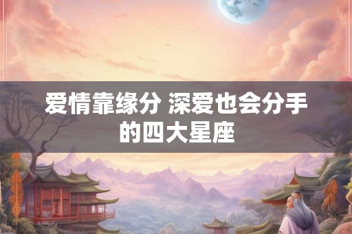 爱情靠缘分 深爱也会分手的四大星座