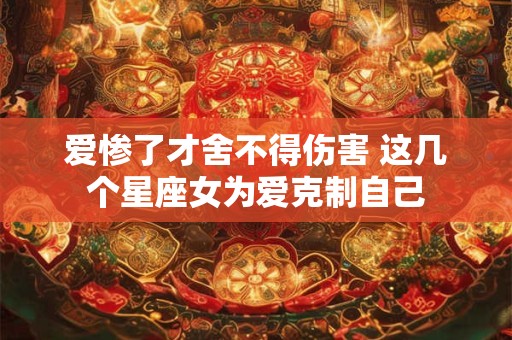 爱惨了才舍不得伤害 这几个星座女为爱克制自己