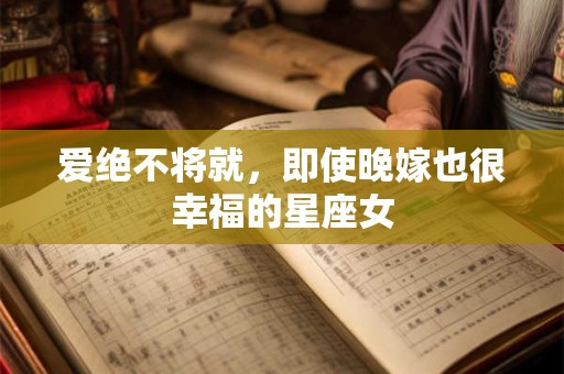 爱绝不将就，即使晚嫁也很幸福的星座女