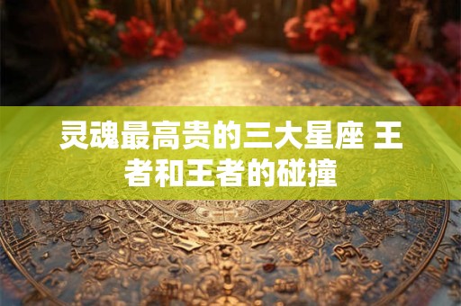 灵魂最高贵的三大星座 王者和王者的碰撞