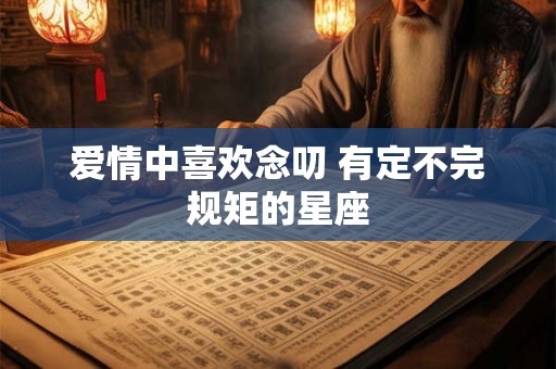 爱情中喜欢念叨 有定不完规矩的星座