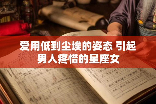 爱用低到尘埃的姿态 引起男人疼惜的星座女