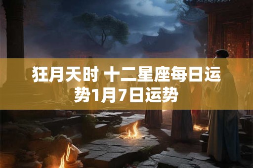 详细阅读:狂月天时 十二星座每日运势1月7日运势 狂月天时 十二星座每日运势1月7日运势