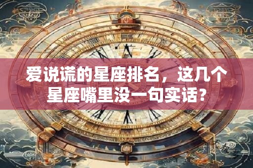 爱说谎的星座排名，这几个星座嘴里没一句实话？
