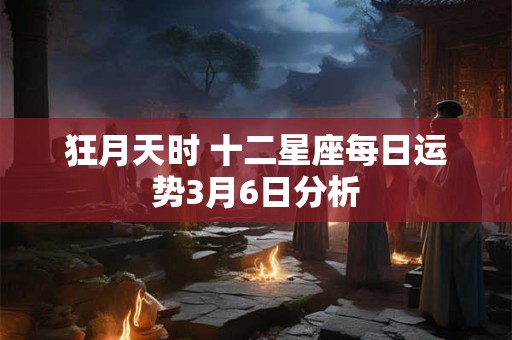 狂月天时 十二星座每日运势3月6日分析