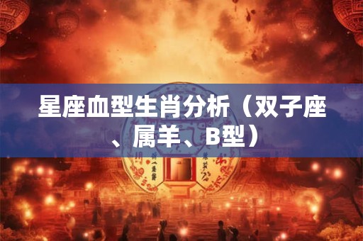 详细阅读:星座血型生肖分析(双子座、属羊、B型) 星座血型生肖分析(双子座、属羊、B型)