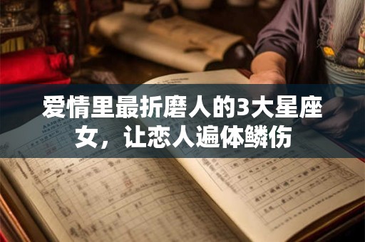 爱情里最折磨人的3大星座女，让恋人遍体鳞伤