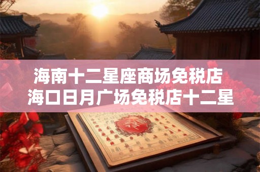 海南十二星座商场免税店 海口日月广场免税店十二星座