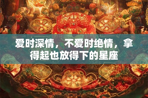 爱时深情，不爱时绝情，拿得起也放得下的星座