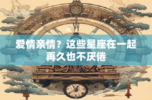 爱情亲情？这些星座在一起再久也不厌倦
