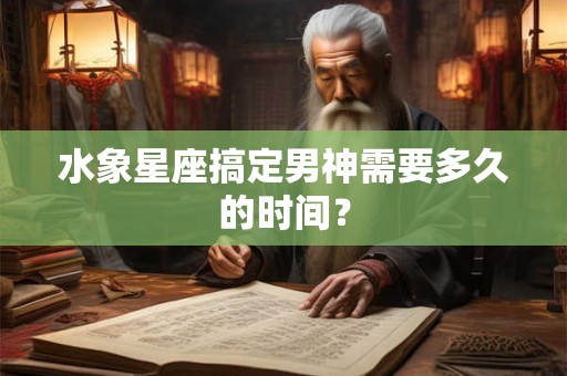 水象星座搞定男神需要多久的时间？