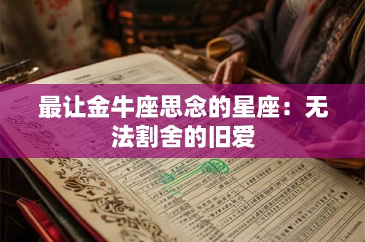最让金牛座思念的星座：无法割舍的旧爱