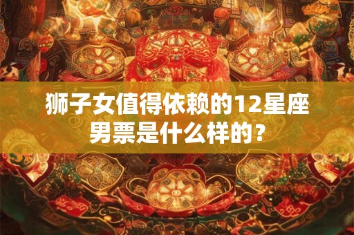 狮子女值得依赖的12星座男票是什么样的？