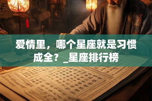 爱情里，哪个星座就是习惯成全？_星座排行榜