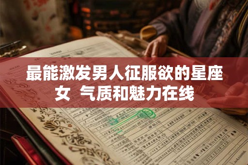 最能激发男人征服欲的星座女  气质和魅力在线