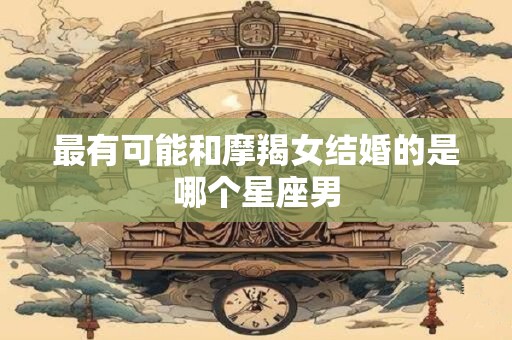 最有可能和摩羯女结婚的是哪个星座男
